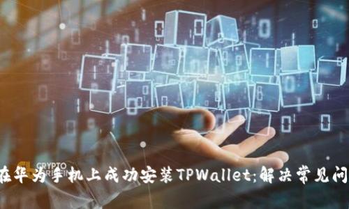  如何在华为手机上成功安装TPWallet：解决常见问题指南