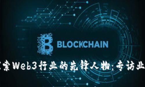 深入探索Web3行业的先锋人物：专访业界领袖